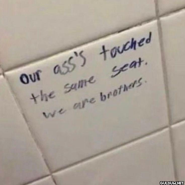 Our ass's touched the same...