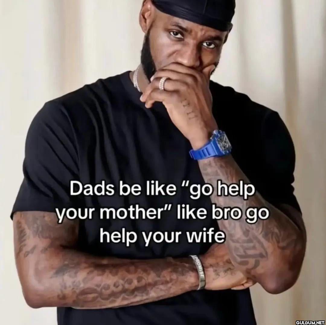 Dads be like "go help your...