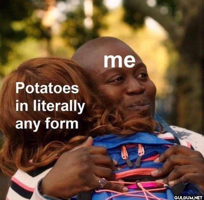 Potatoes in literally any form me