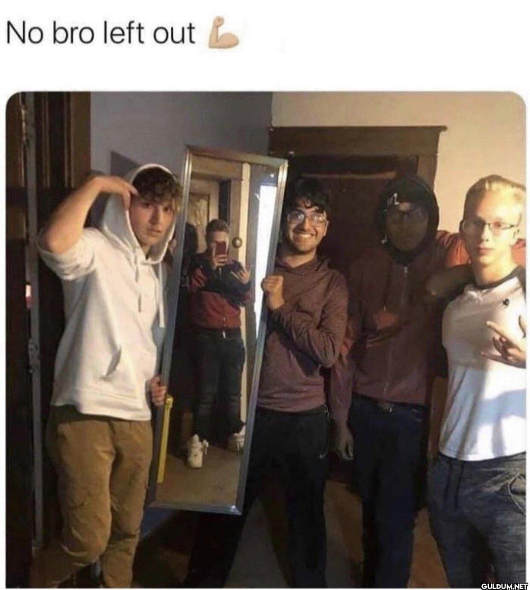 No bro left out &