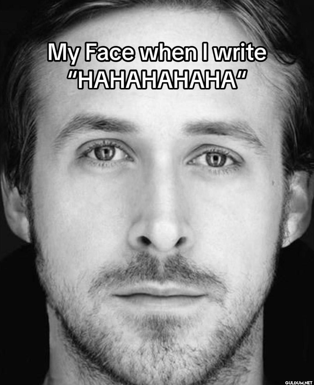 My Face when I write "HAHAHAHAHA"