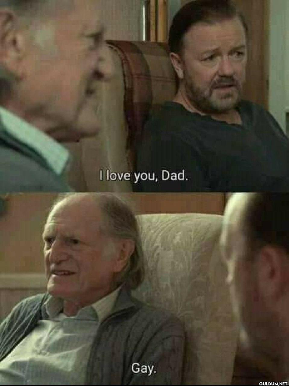 I love you, Dad. Gay.