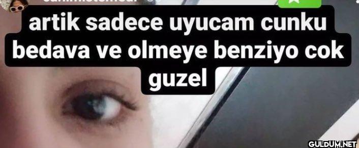 artik sadece uyucam cunku...
