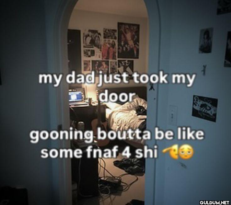 my dad just took my door...