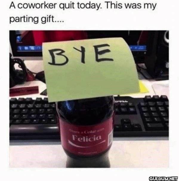 A coworker quit today....