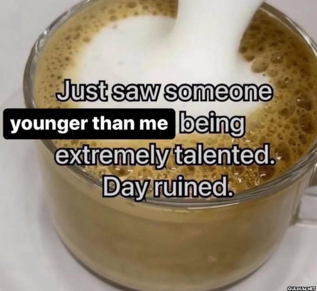 Just saw someone younger...