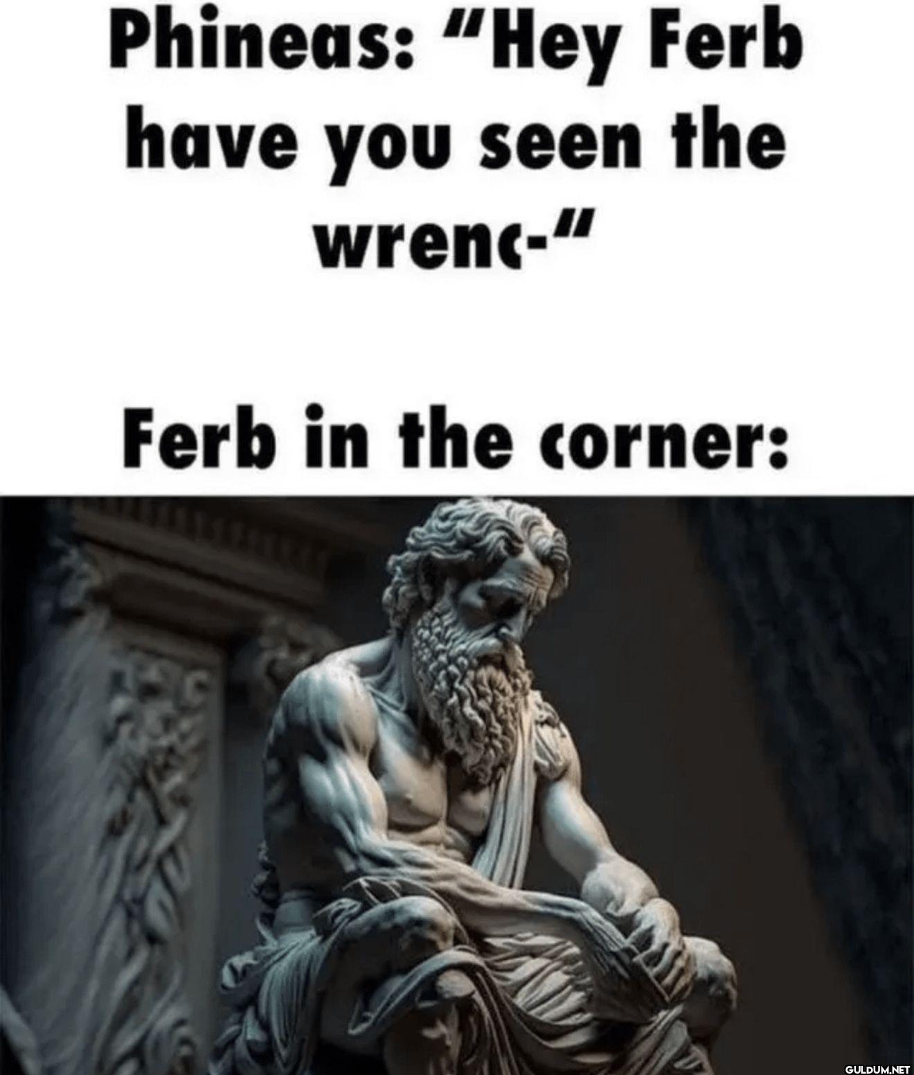 Phineas: "Hey Ferb have...