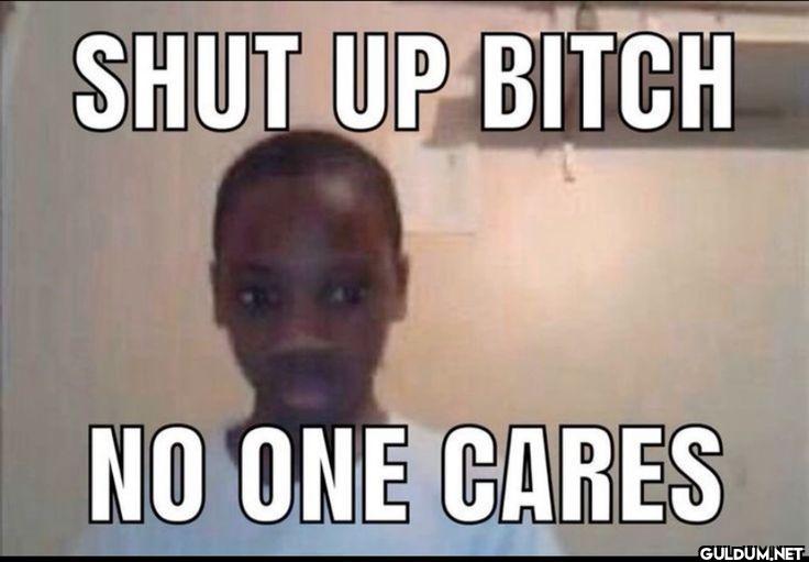 SHUT UP BITCH NO ONE CARES