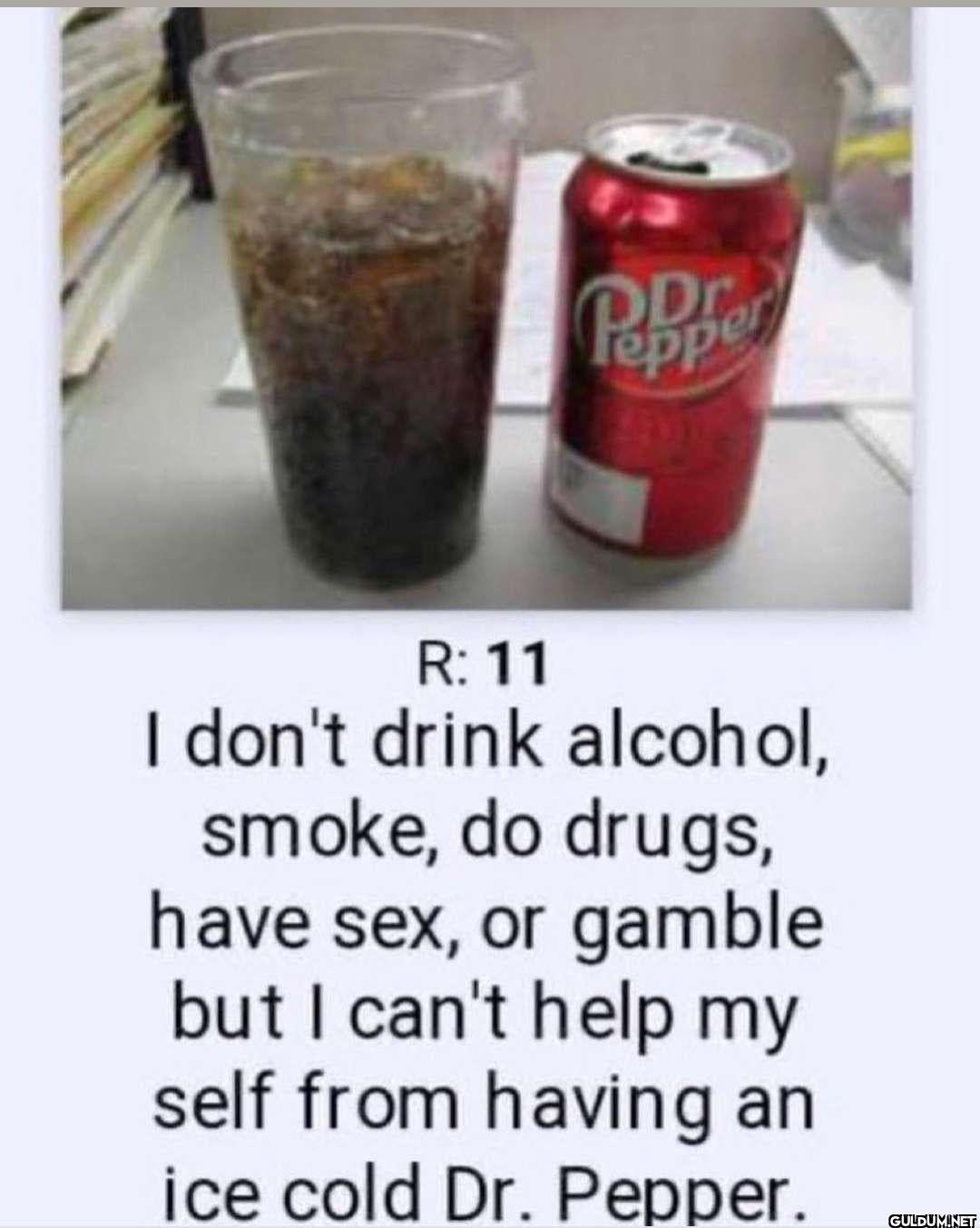 Pepper R: 11 I don't drink...
