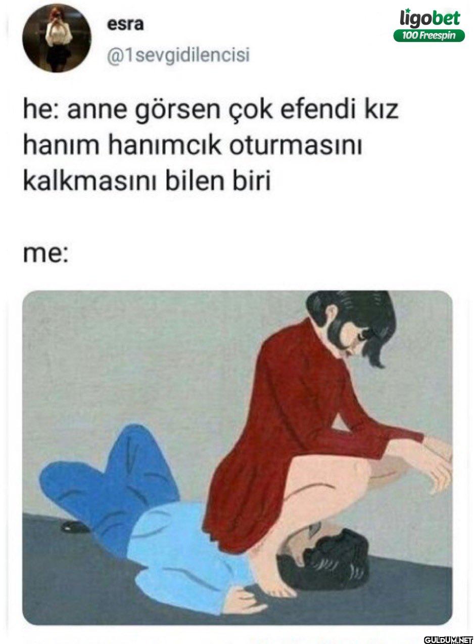 he: anne görsen çok efendi...