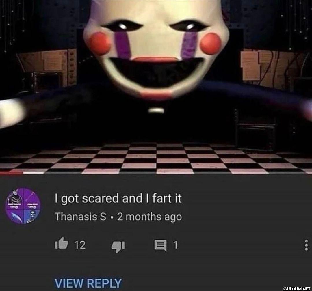 I got scared and I fart it...