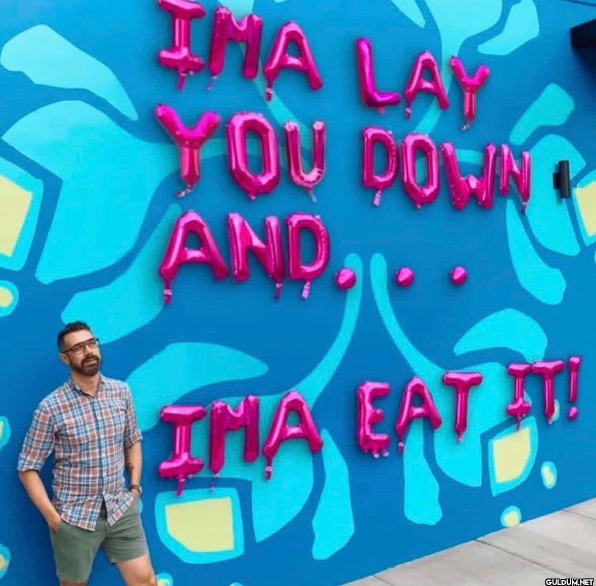 IMA LAY YOU DOWN AND... IMA EAT IT!