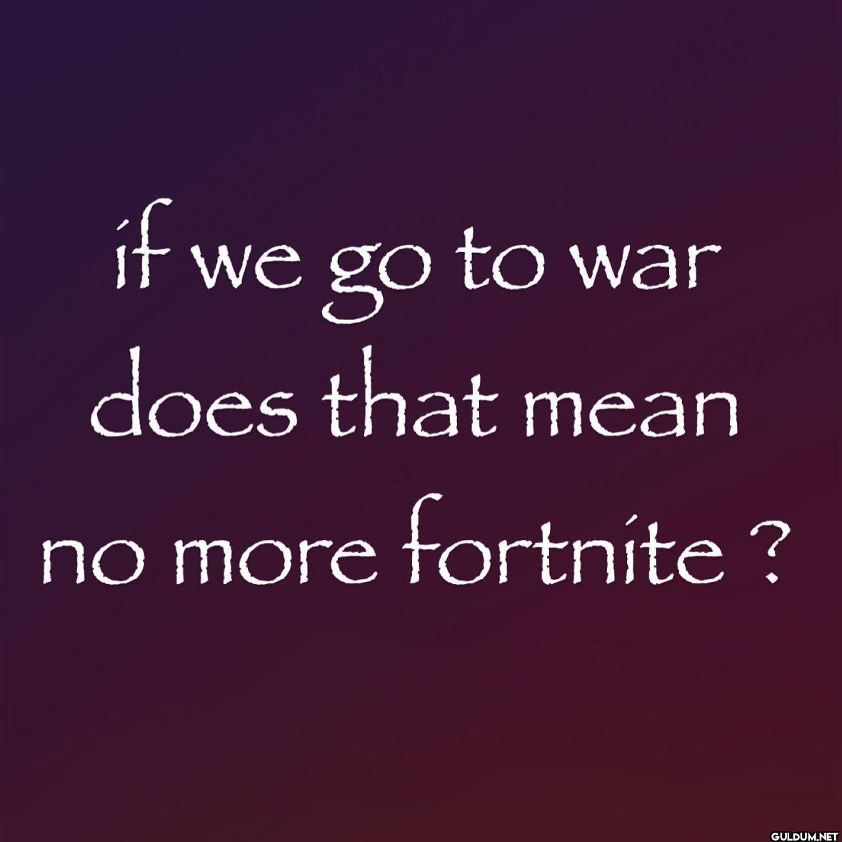 if we go to war does that...