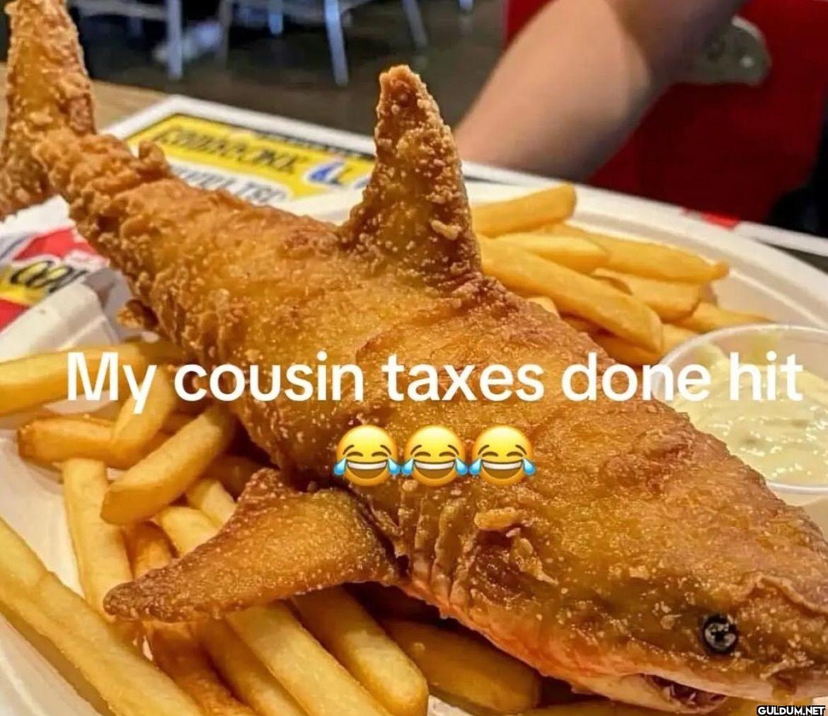 My cousin taxes done hit