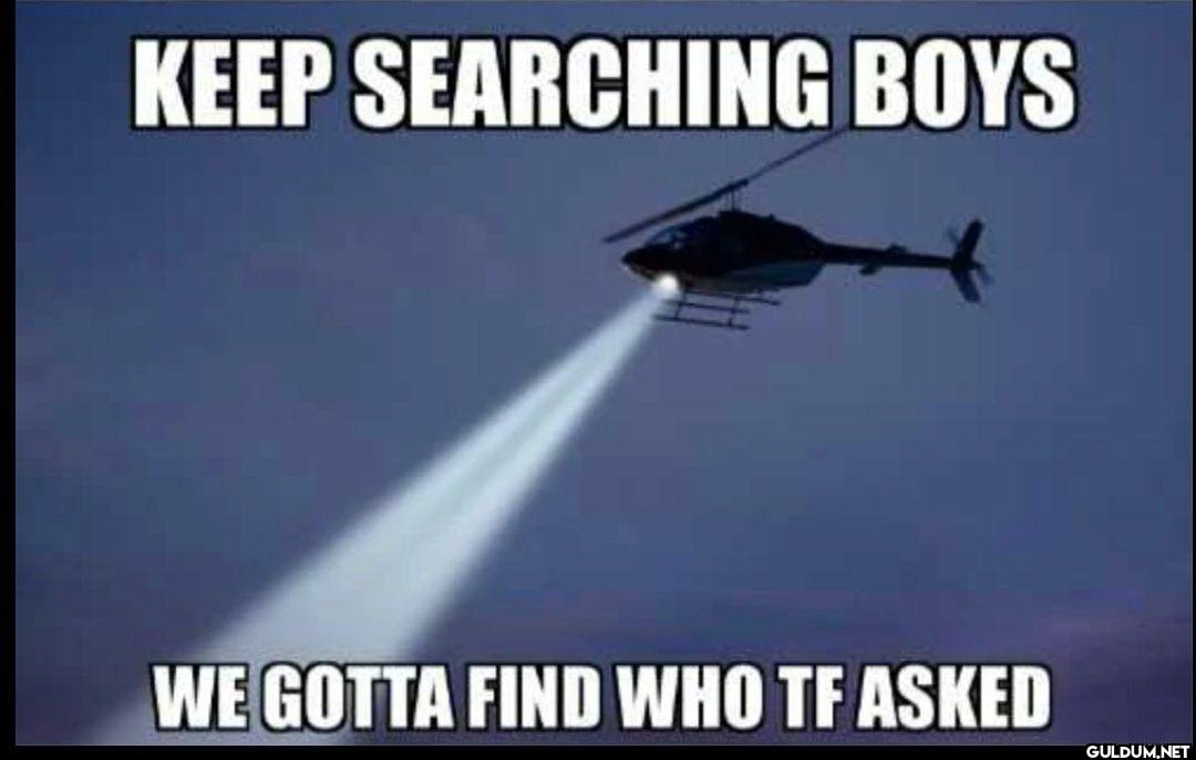 KEEP SEARCHING BOYS WE...