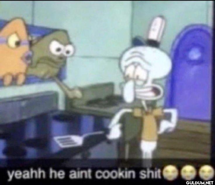 yeahh he aint cookin shit