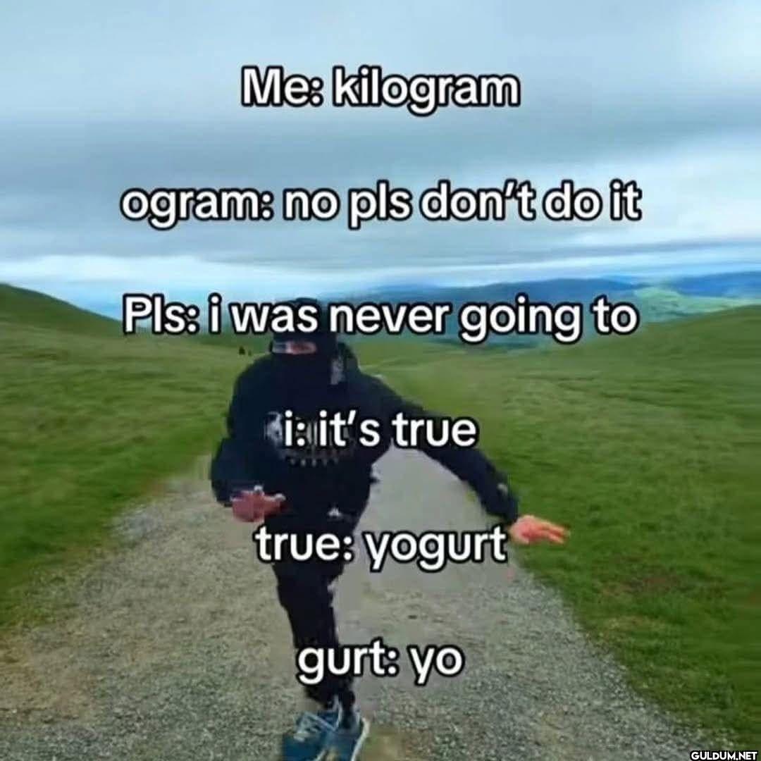 Me: kilogram ogram: no pls...