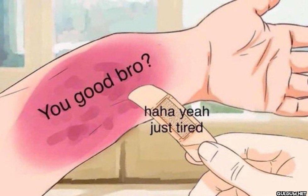 You good bro? haha yeah just tired