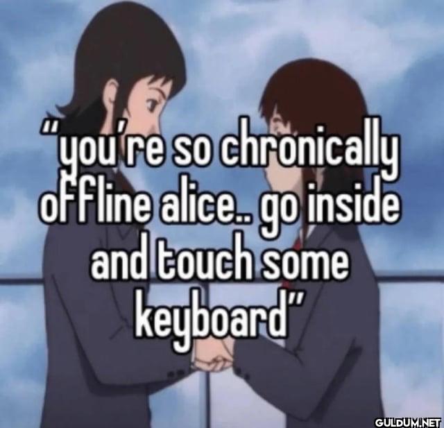 "you're so chronically...