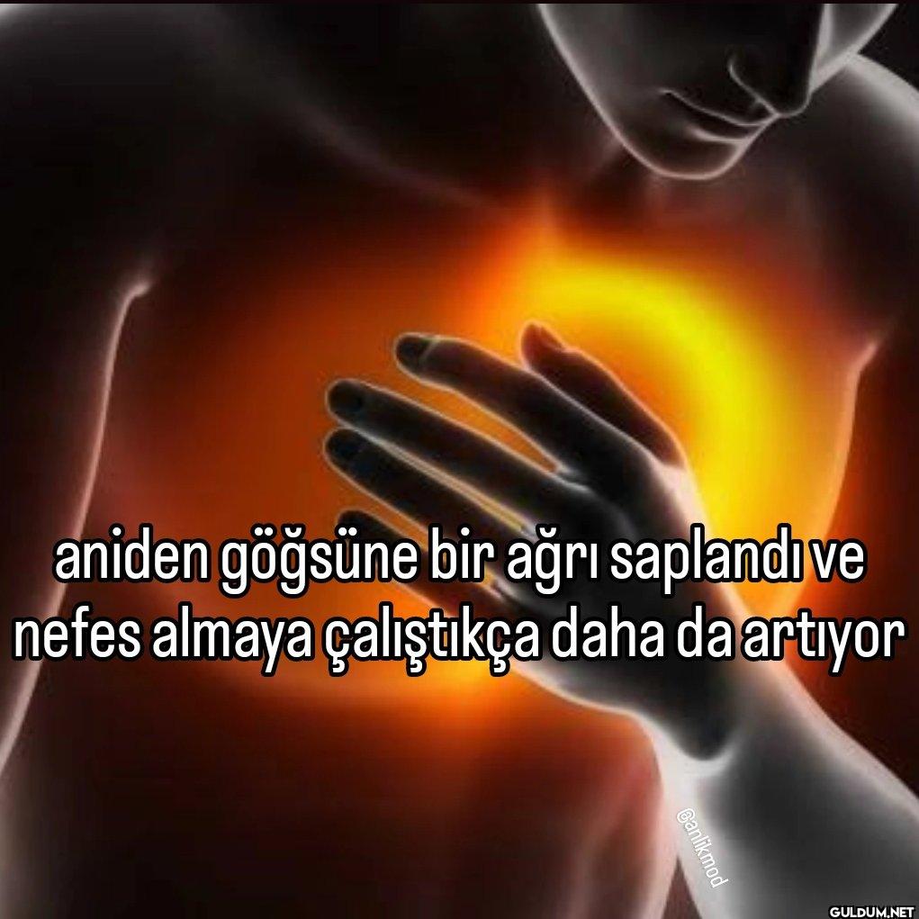 aniden göğsüne bir ağrı...