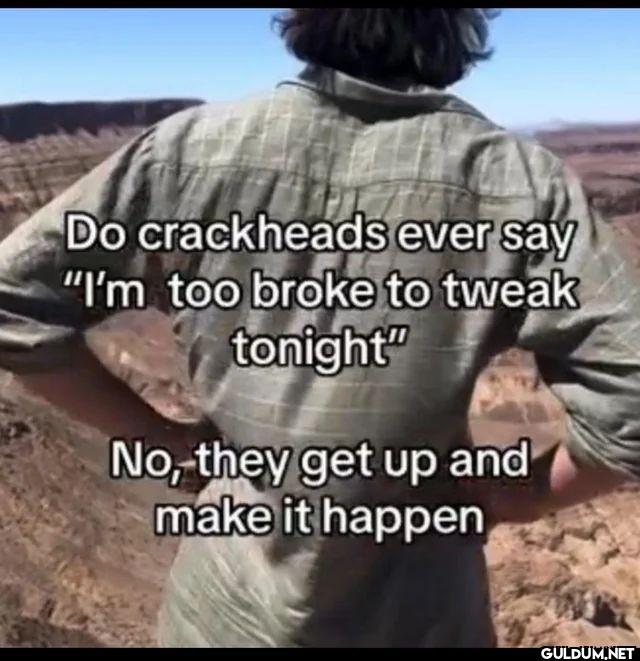 Do crackheads ever say I'm...