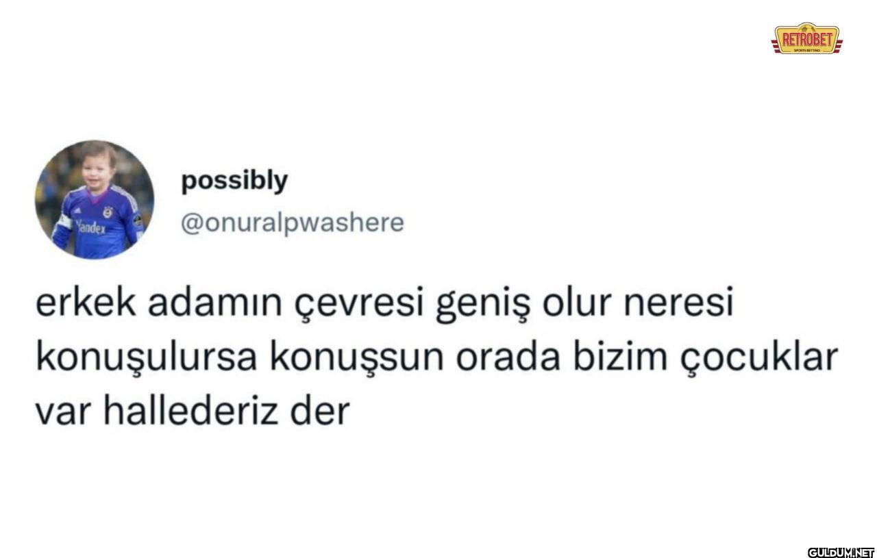 erkek adamın çevresi geniş...