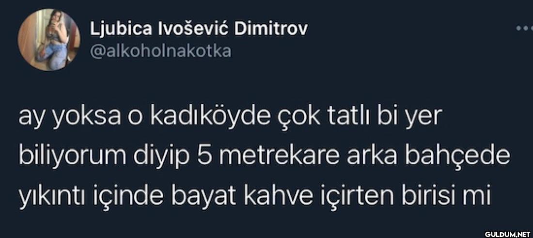 ay yoksa o kadıköyde çok...