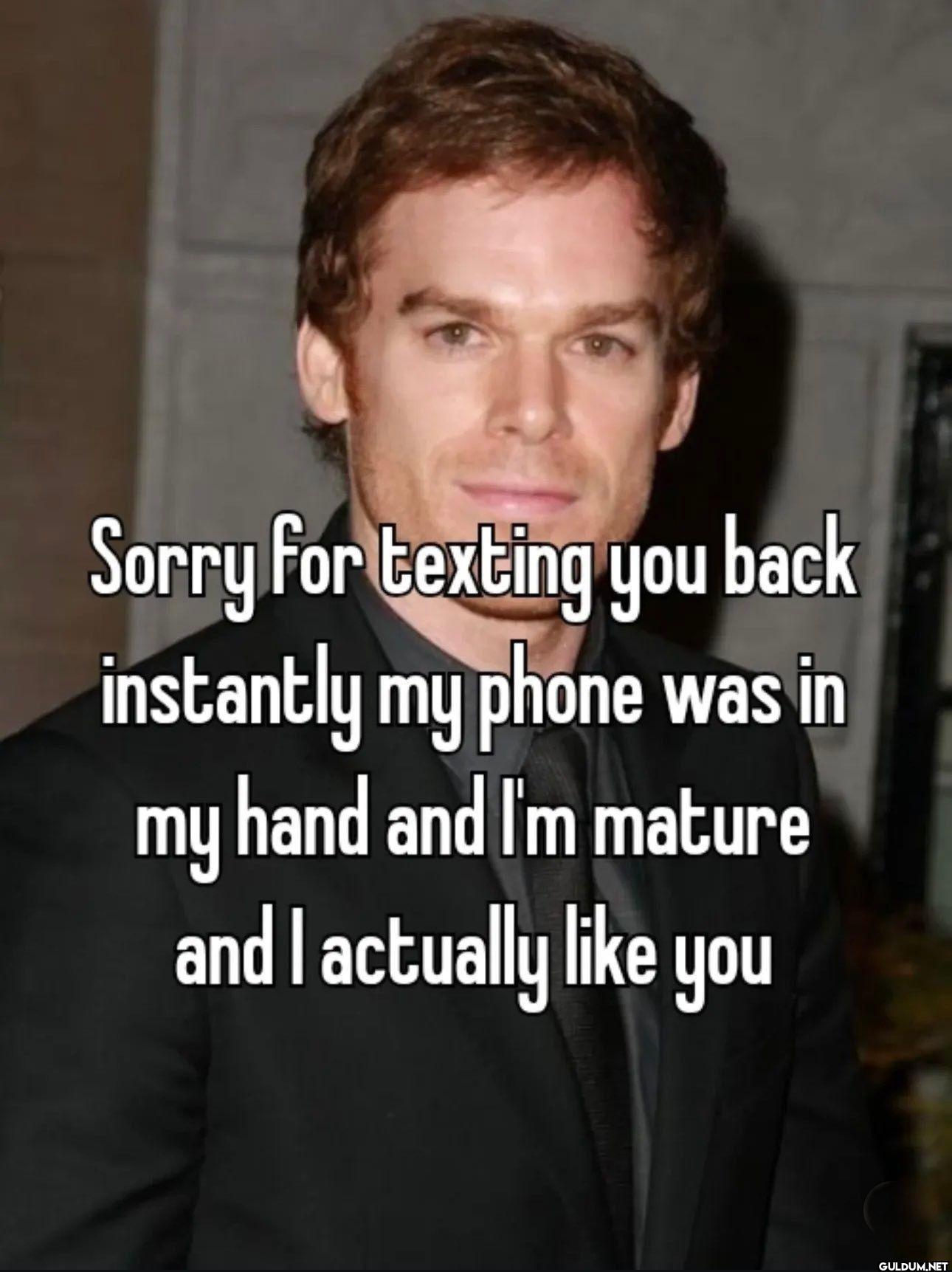 Sorry for texting you back...