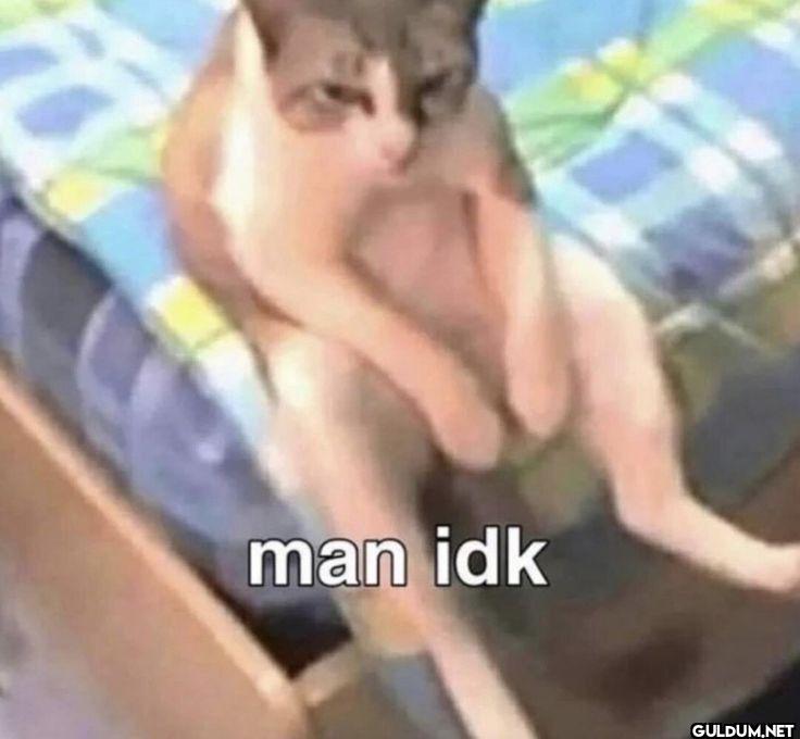 man idk