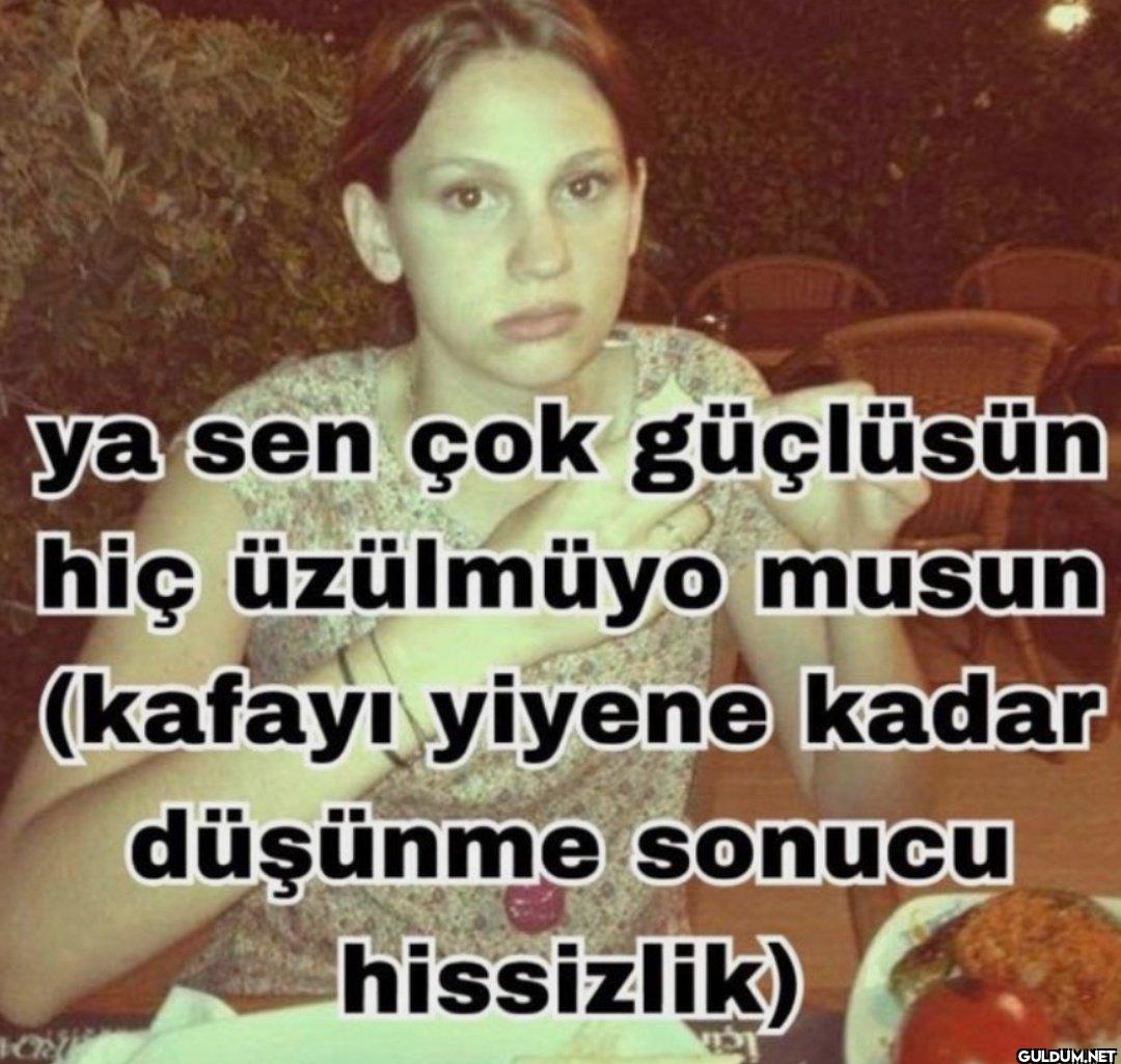 ya sen çok güçlüsüm hiç...