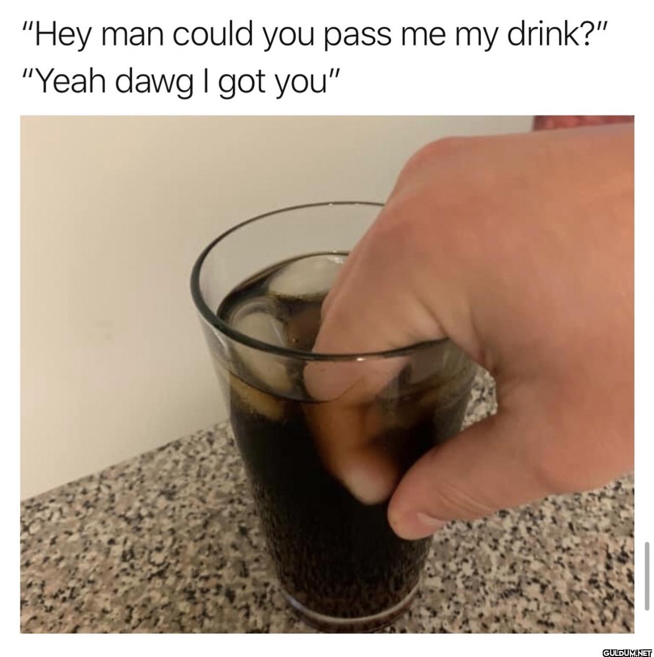 "Hey man could you pass me...