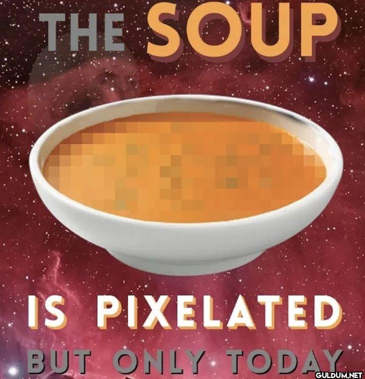 THE SOUP IS PIXELATED BUT...
