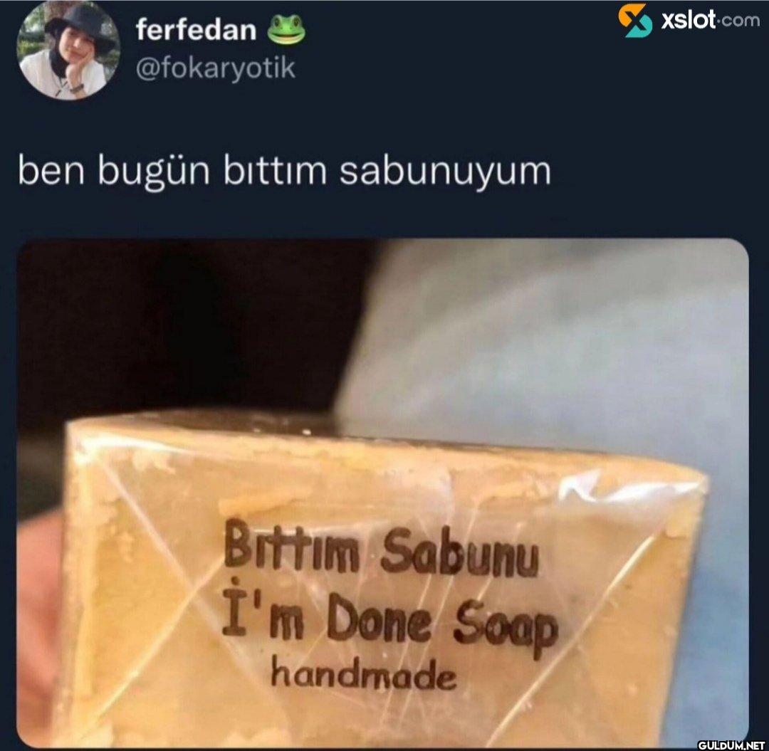 ben bugün bittim sabunuyum...