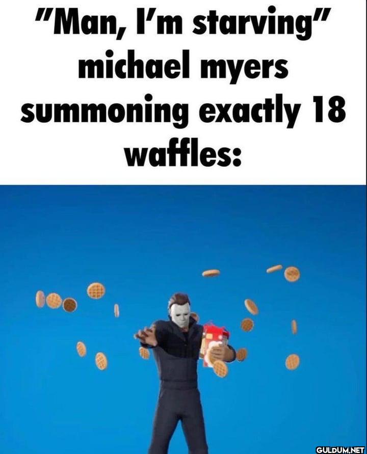 "Man, I'm starving"...