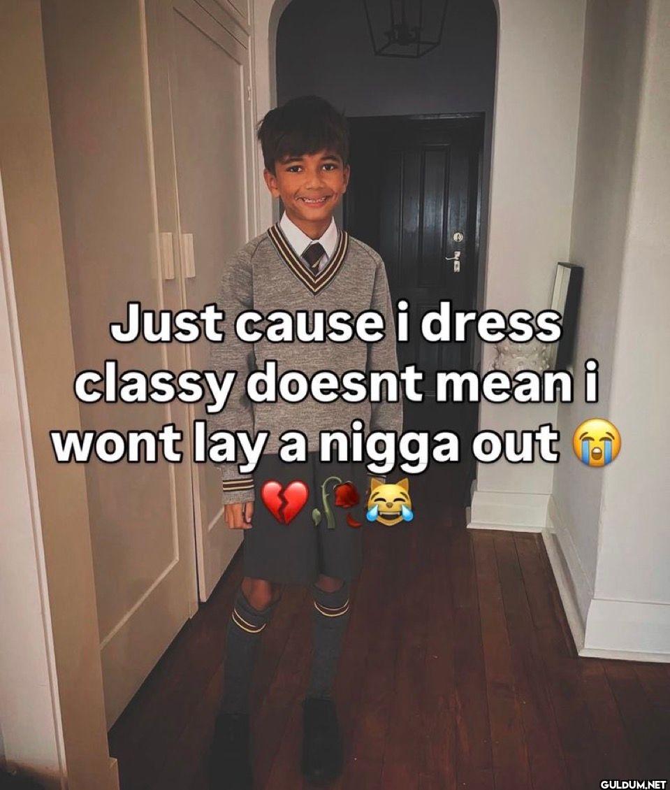 Just cause i dress classy...