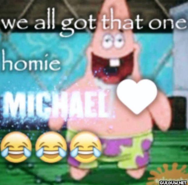 we all got that one homie MICHAEL