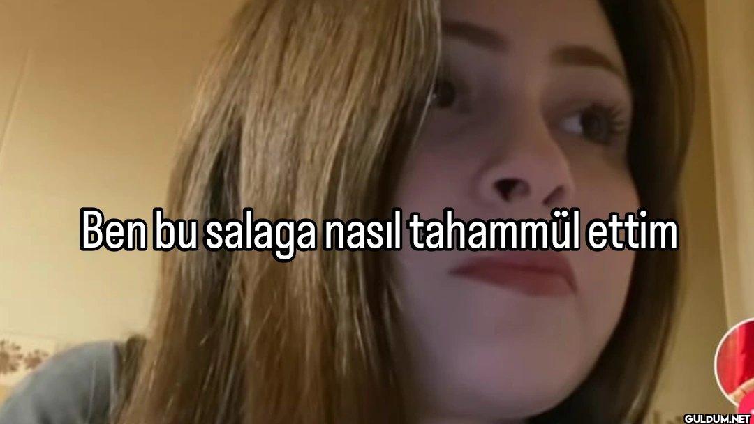 Ben bu salaga nasıl tahammül ettim