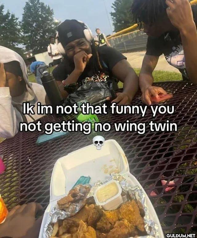 Ik im not that funny you...