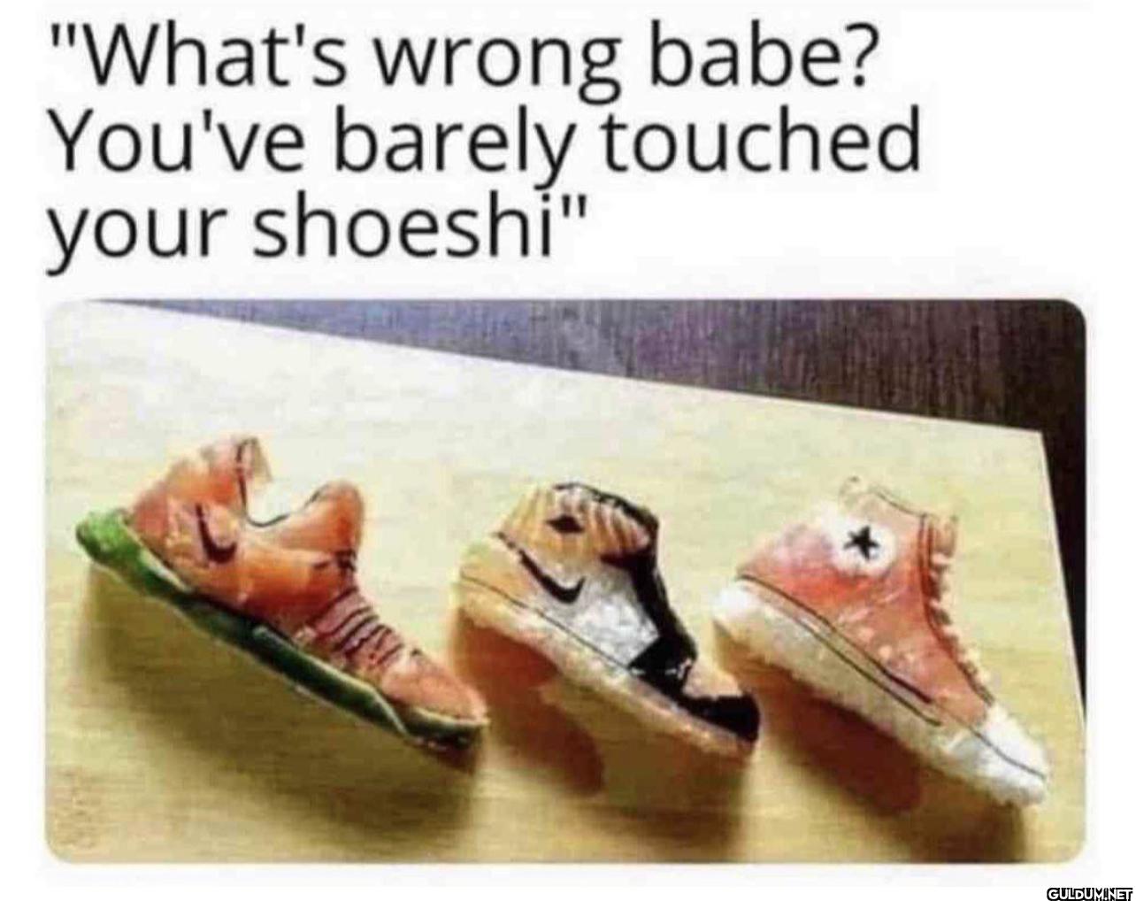 "What's wrong babe? You've...