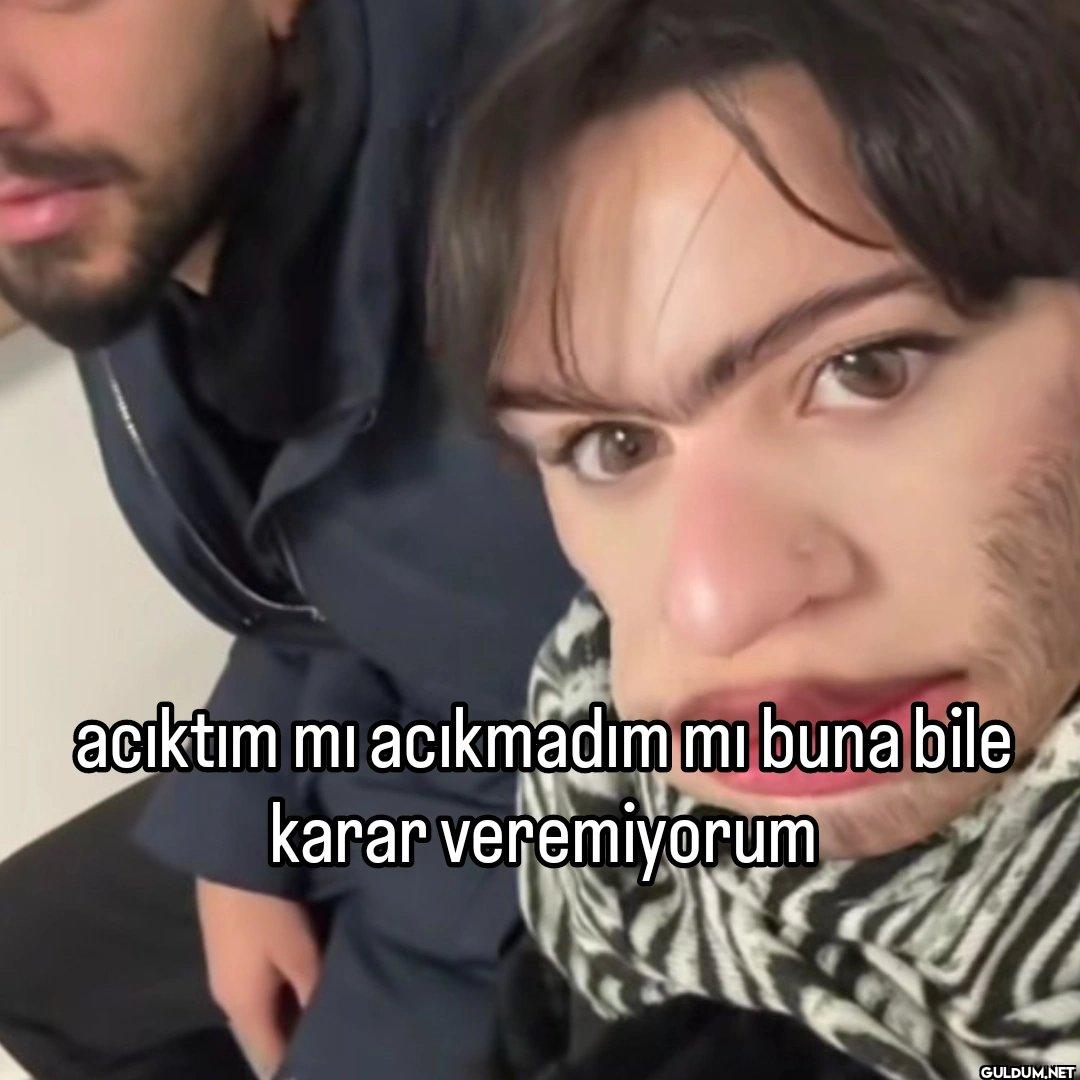 acıktım mı acıkmadım mı...