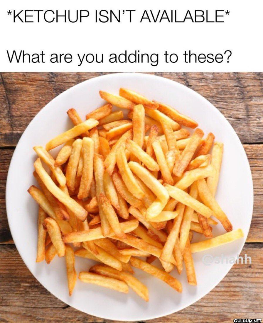 *KETCHUP ISN'T AVAILABLE*...