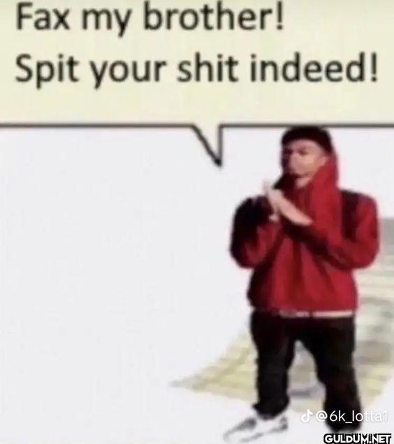 Fax my brother! Spit your...