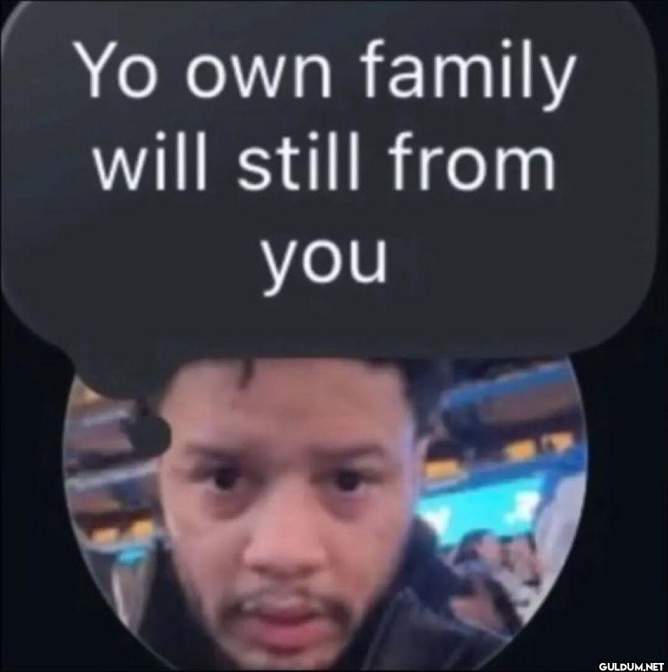 Yo own family will still from you
