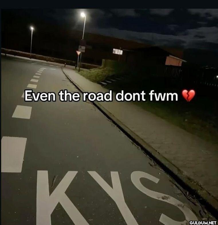 Even the road dont fwm KYS