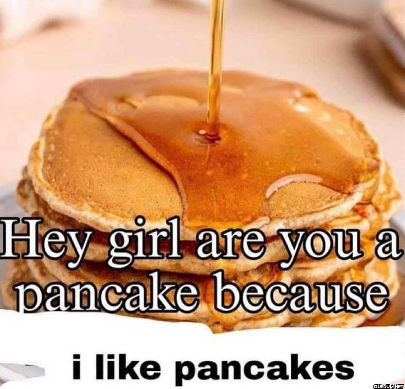 Hey girl are you a pancake...