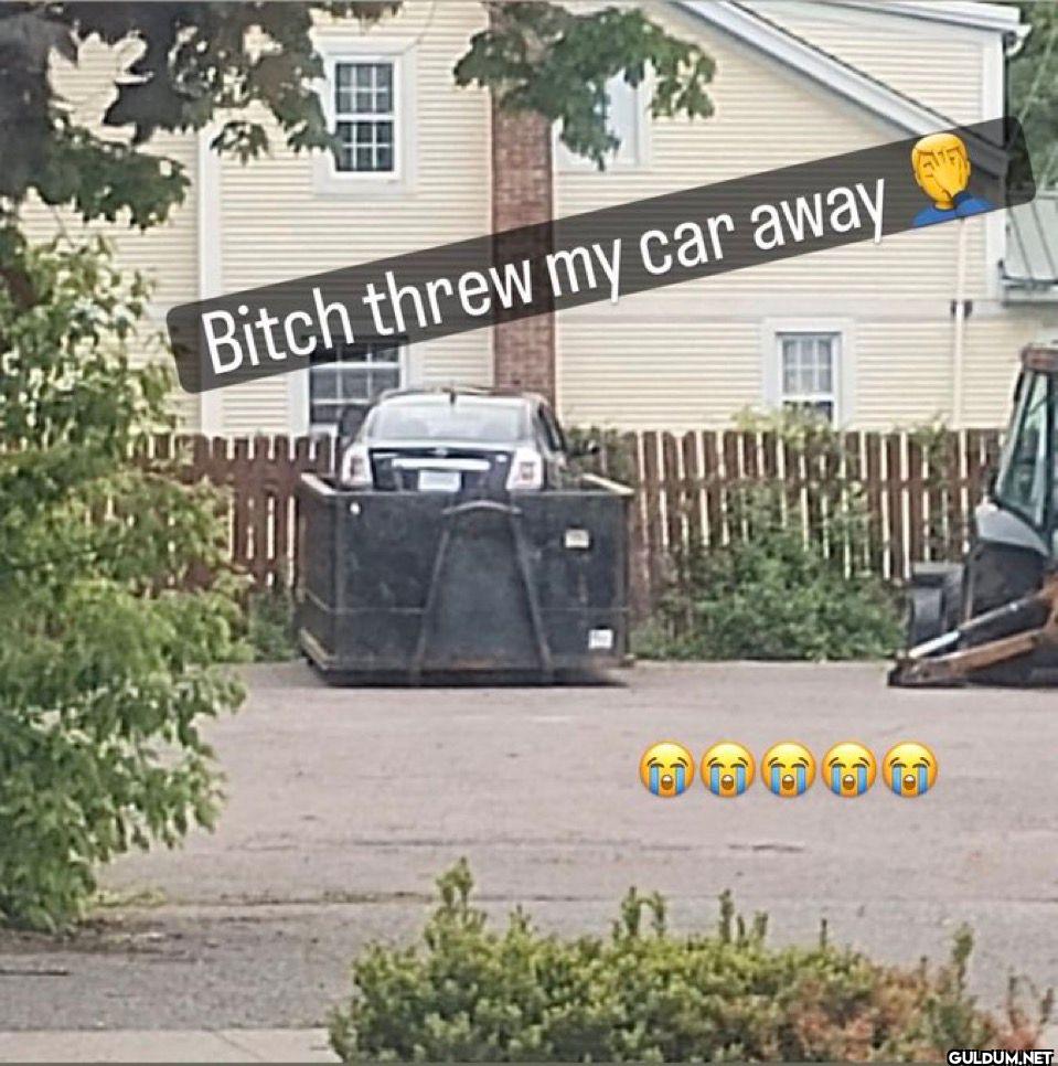 Bitch threw my car away