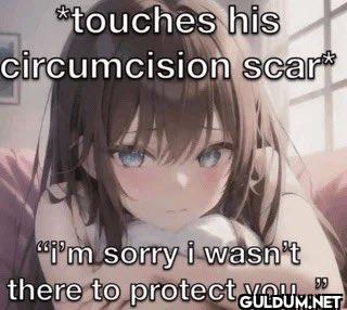 *touches his circumcision...